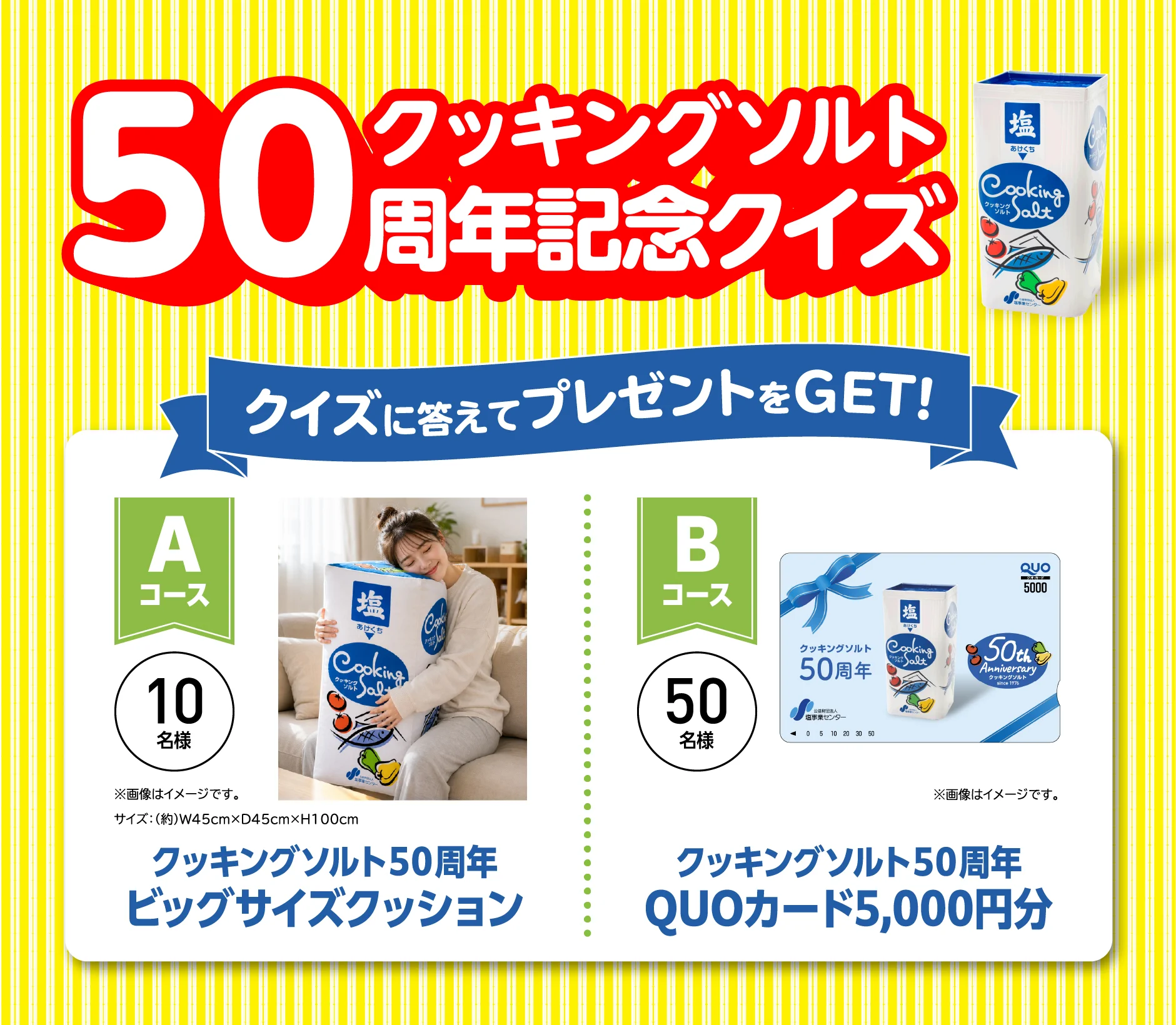 50 クッキングソルト50周年記念クイズ。クイズに答えてプレゼントをGET! Aコース10名様 クッキングソルト50周年ビッグサイズクッション。Bコース50名様 クッキングソルト50周年QUOカード5,000円分